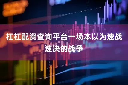 杠杠配资查询平台一场本以为速战速决的战争