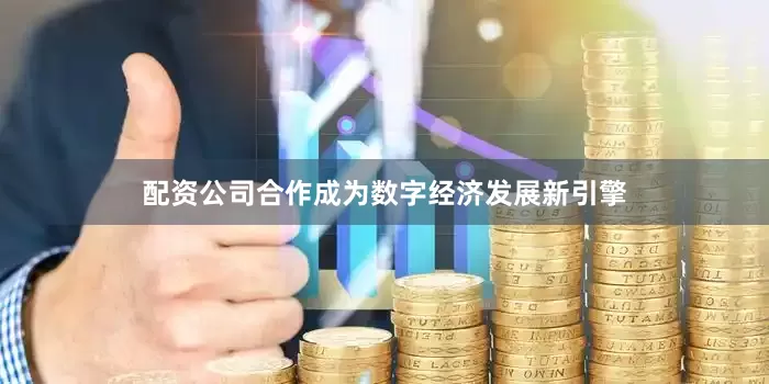 配资公司合作成为数字经济发展新引擎