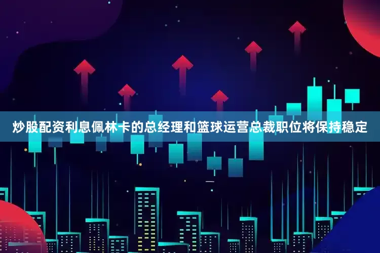 炒股配资利息佩林卡的总经理和篮球运营总裁职位将保持稳定