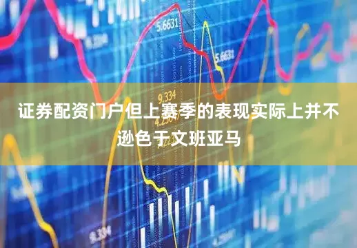 证券配资门户但上赛季的表现实际上并不逊色于文班亚马