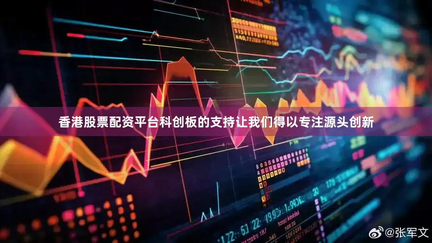 香港股票配资平台科创板的支持让我们得以专注源头创新