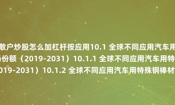 散户炒股怎么加杠杆按应用10.1 全球不同应用汽车用特殊钢棒材销量及市场份额（2019-2031）10.1.1 全球不同应用汽车用特殊钢棒材销量（2019-2031）10.1.2 全球不同应用汽车用特殊钢棒材销量市场份额（2019-2031）10.2 全球不同应用汽车用特殊钢棒材收入及市场份额（2019-2031）10.2.1 全球不同应用汽车用特殊钢棒材收入（2019-2031）10.2.2 全