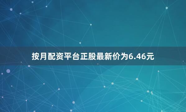 按月配资平台正股最新价为6.46元