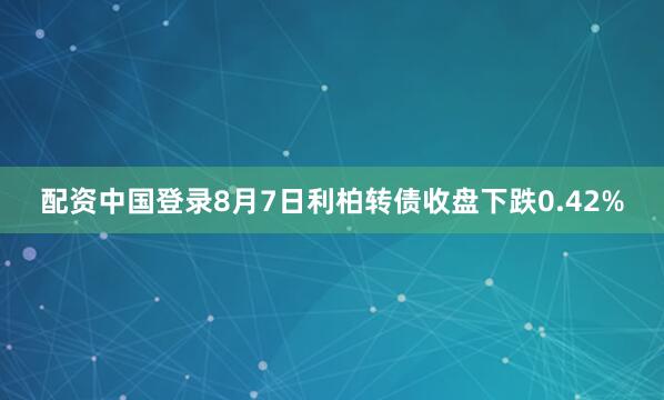 配资中国登录8月7日利柏转债收盘下跌0.42%