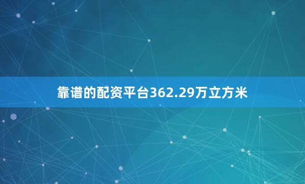 靠谱的配资平台362.29万立方米