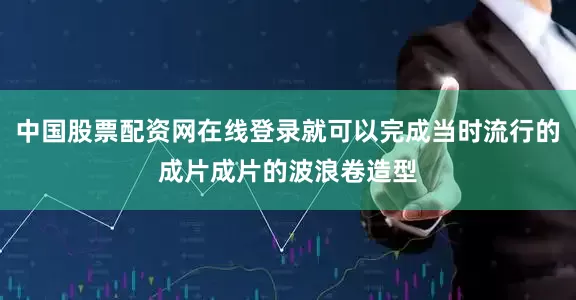 中国股票配资网在线登录就可以完成当时流行的成片成片的波浪卷造型