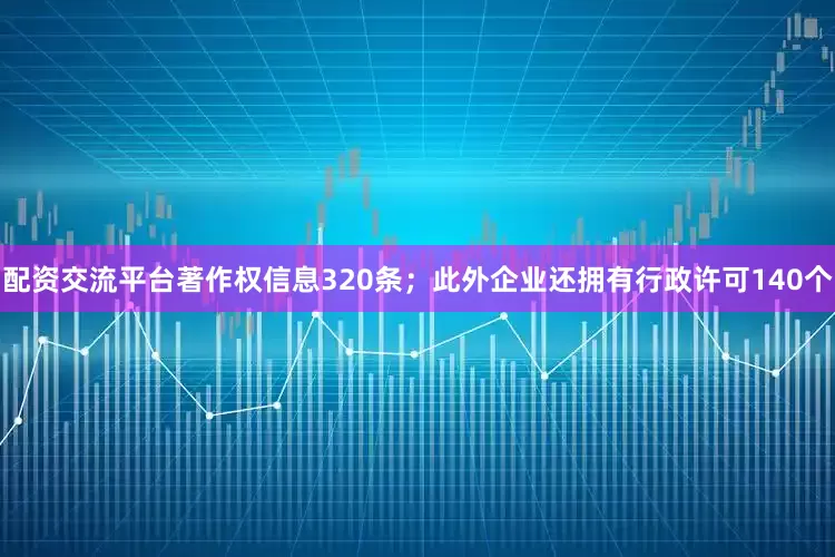 配资交流平台著作权信息320条；此外企业还拥有行政许可140个