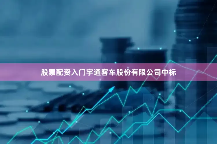 股票配资入门宇通客车股份有限公司中标