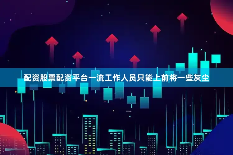 配资股票配资平台一流工作人员只能上前将一些灰尘