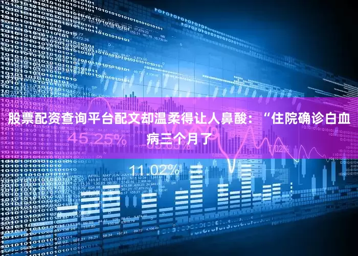 股票配资查询平台配文却温柔得让人鼻酸：“住院确诊白血病三个月了