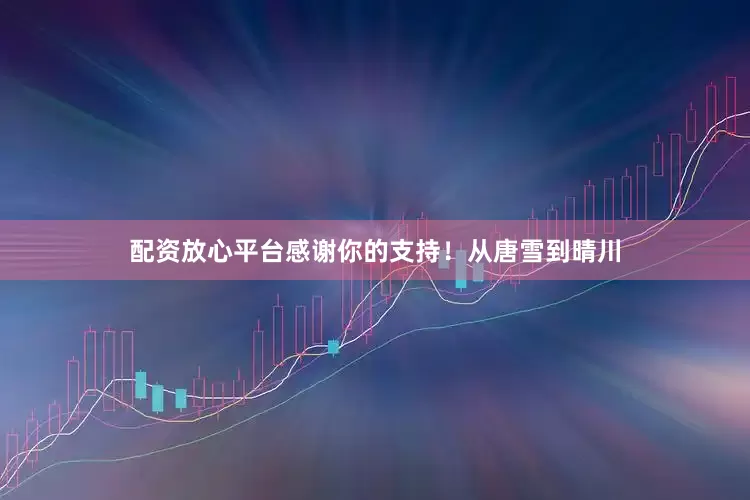 配资放心平台感谢你的支持！从唐雪到晴川