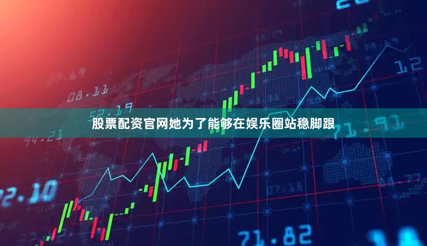 股票配资官网她为了能够在娱乐圈站稳脚跟