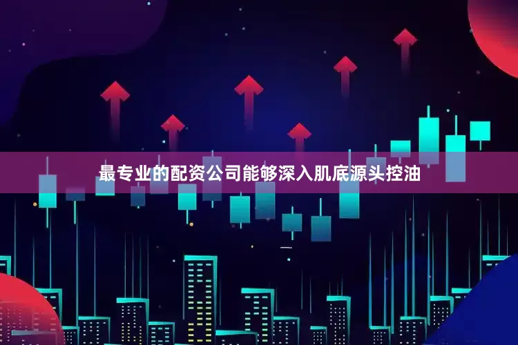 最专业的配资公司能够深入肌底源头控油