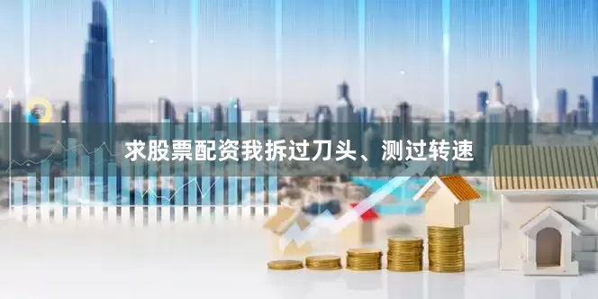 求股票配资我拆过刀头、测过转速